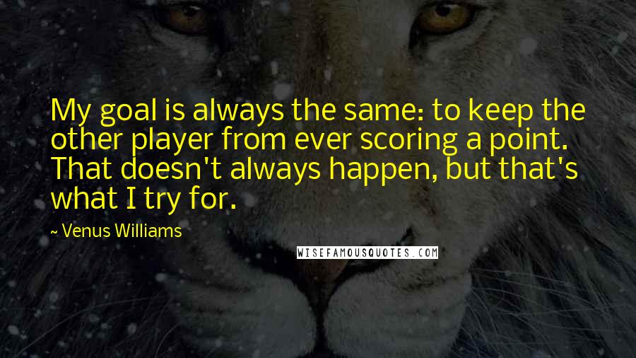 Venus Williams Quotes: My goal is always the same: to keep the other player from ever scoring a point. That doesn't always happen, but that's what I try for.