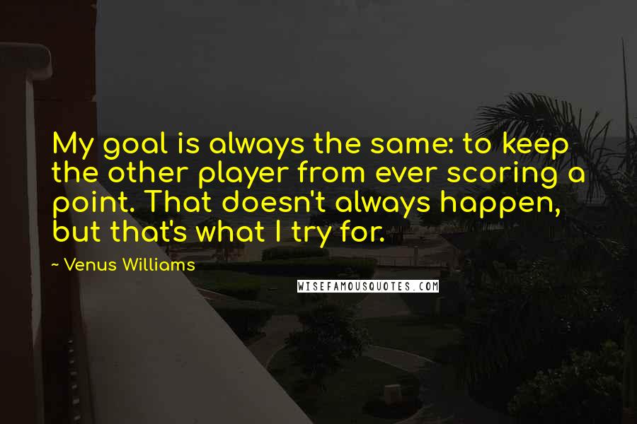 Venus Williams Quotes: My goal is always the same: to keep the other player from ever scoring a point. That doesn't always happen, but that's what I try for.