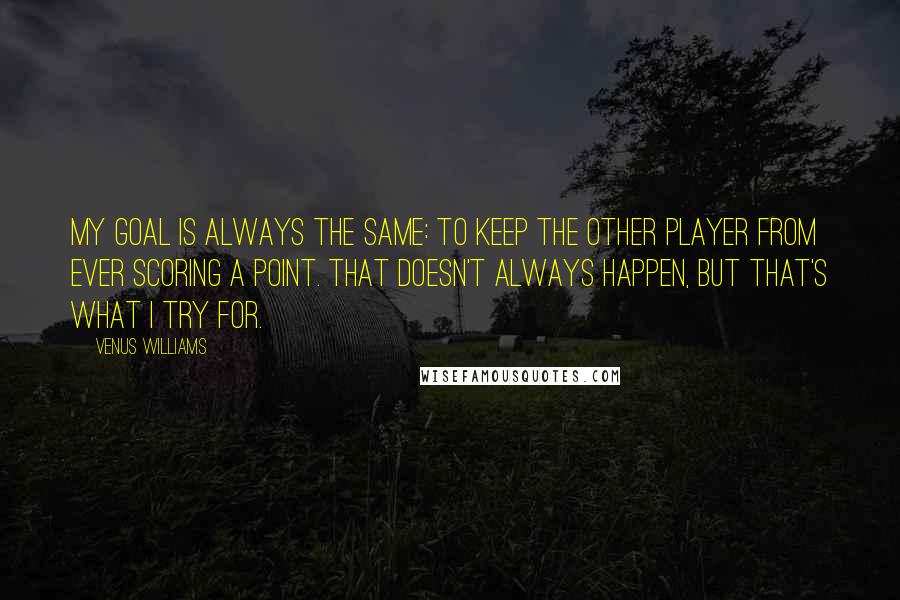 Venus Williams Quotes: My goal is always the same: to keep the other player from ever scoring a point. That doesn't always happen, but that's what I try for.