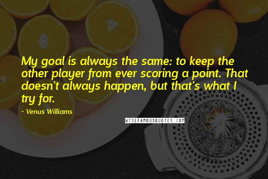 Venus Williams Quotes: My goal is always the same: to keep the other player from ever scoring a point. That doesn't always happen, but that's what I try for.