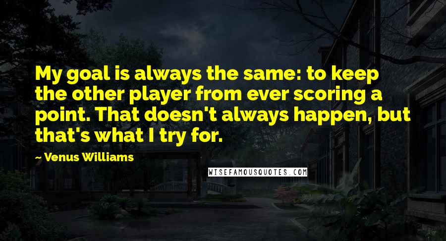 Venus Williams Quotes: My goal is always the same: to keep the other player from ever scoring a point. That doesn't always happen, but that's what I try for.