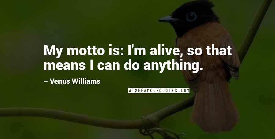 Venus Williams Quotes: My motto is: I'm alive, so that means I can do anything.