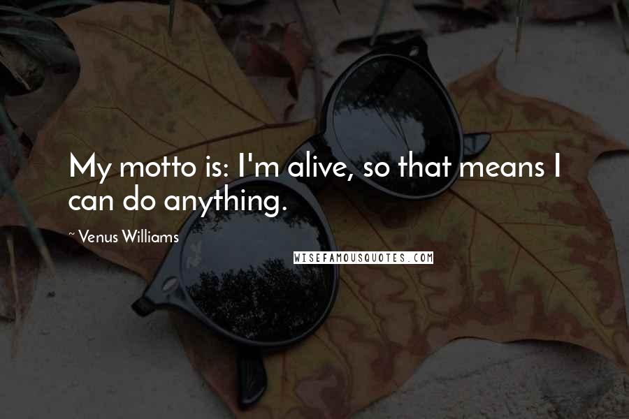 Venus Williams Quotes: My motto is: I'm alive, so that means I can do anything.