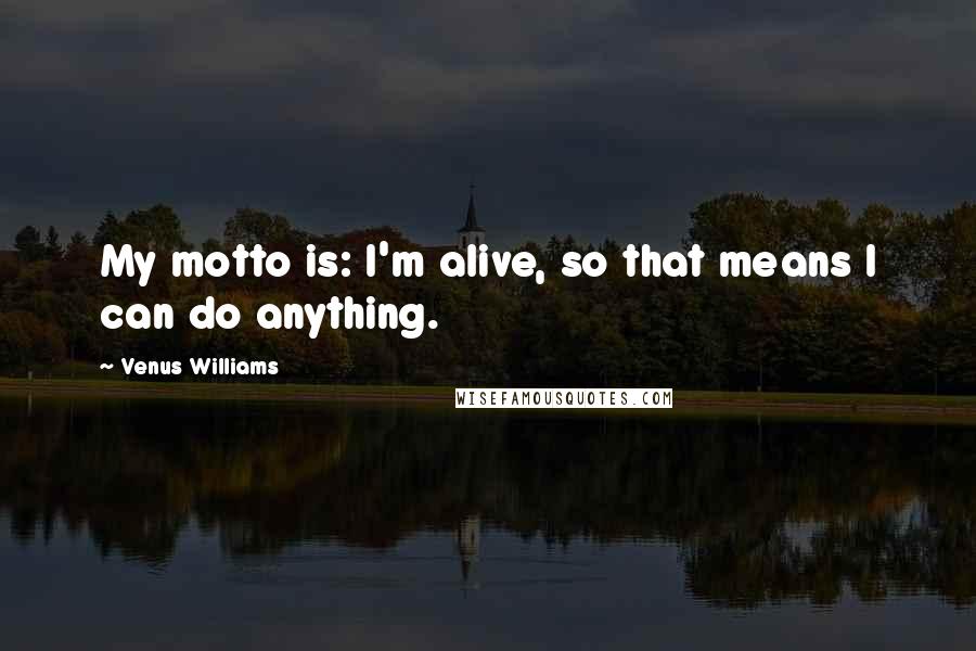 Venus Williams Quotes: My motto is: I'm alive, so that means I can do anything.