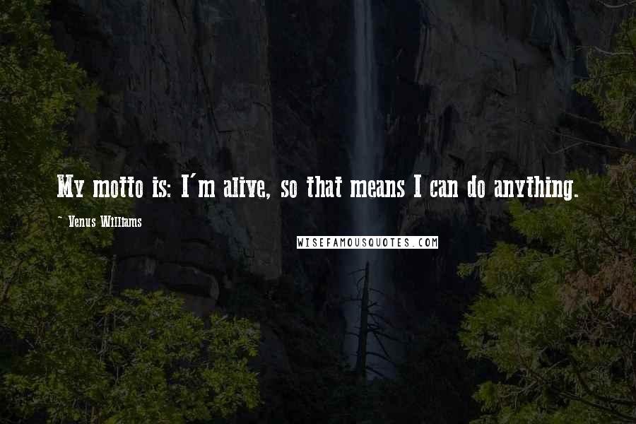 Venus Williams Quotes: My motto is: I'm alive, so that means I can do anything.
