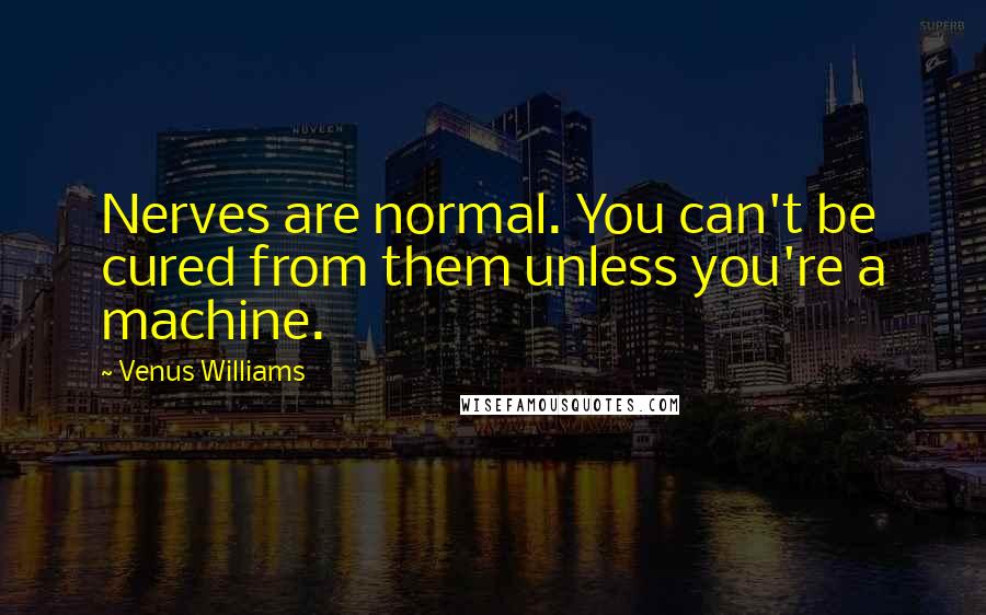 Venus Williams Quotes: Nerves are normal. You can't be cured from them unless you're a machine.