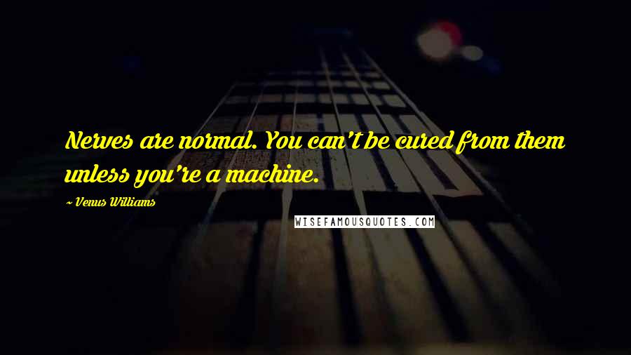 Venus Williams Quotes: Nerves are normal. You can't be cured from them unless you're a machine.