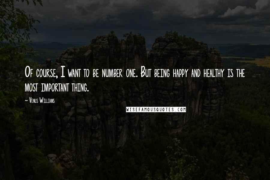 Venus Williams Quotes: Of course, I want to be number one. But being happy and healthy is the most important thing.