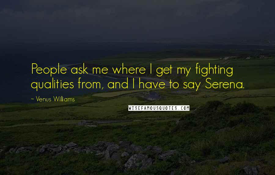 Venus Williams Quotes: People ask me where I get my fighting qualities from, and I have to say Serena.