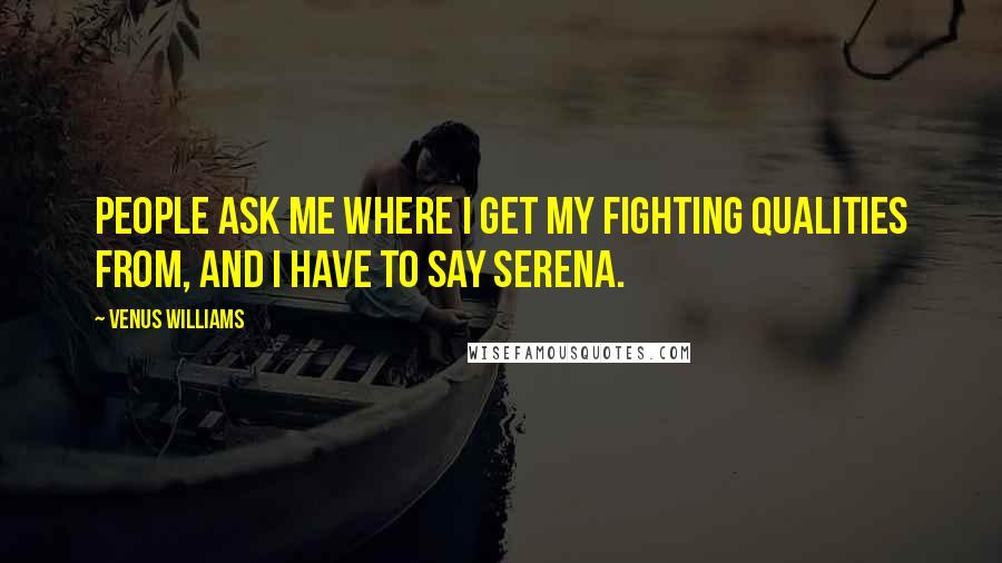 Venus Williams Quotes: People ask me where I get my fighting qualities from, and I have to say Serena.