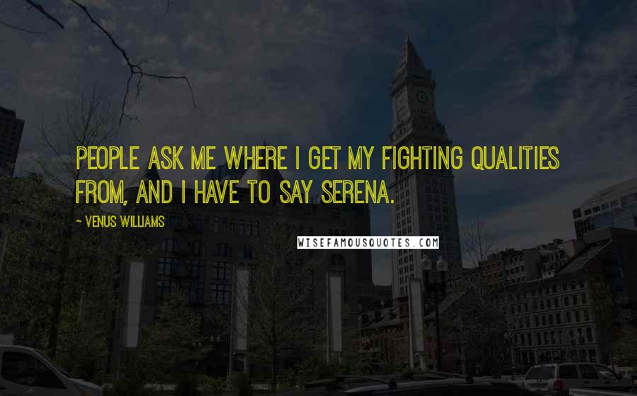 Venus Williams Quotes: People ask me where I get my fighting qualities from, and I have to say Serena.