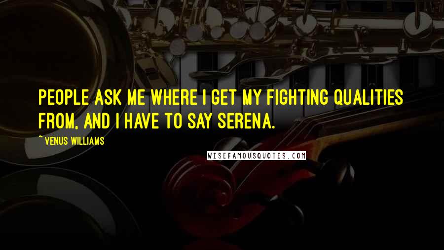 Venus Williams Quotes: People ask me where I get my fighting qualities from, and I have to say Serena.