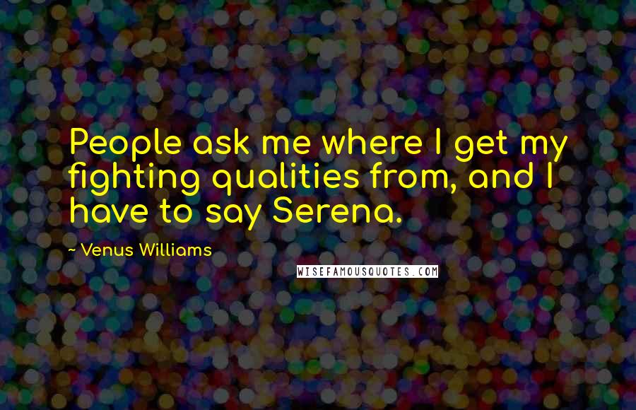 Venus Williams Quotes: People ask me where I get my fighting qualities from, and I have to say Serena.