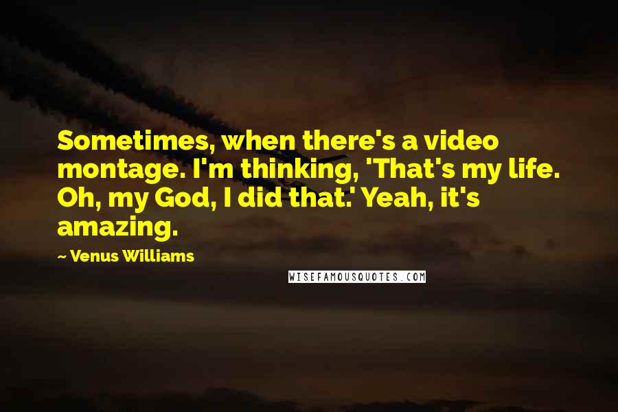 Venus Williams Quotes: Sometimes, when there's a video montage. I'm thinking, 'That's my life. Oh, my God, I did that.' Yeah, it's amazing.