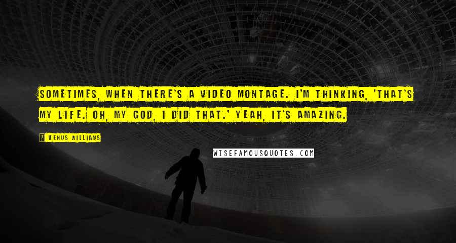 Venus Williams Quotes: Sometimes, when there's a video montage. I'm thinking, 'That's my life. Oh, my God, I did that.' Yeah, it's amazing.
