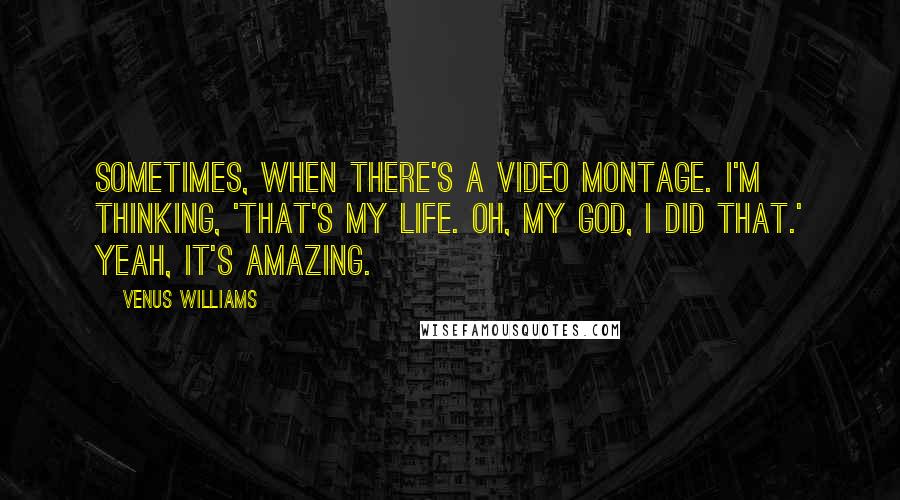 Venus Williams Quotes: Sometimes, when there's a video montage. I'm thinking, 'That's my life. Oh, my God, I did that.' Yeah, it's amazing.