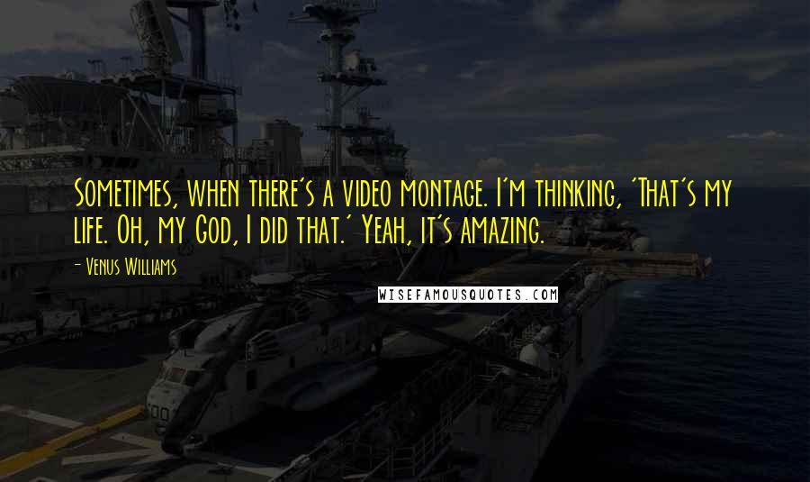 Venus Williams Quotes: Sometimes, when there's a video montage. I'm thinking, 'That's my life. Oh, my God, I did that.' Yeah, it's amazing.