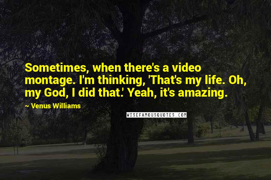 Venus Williams Quotes: Sometimes, when there's a video montage. I'm thinking, 'That's my life. Oh, my God, I did that.' Yeah, it's amazing.