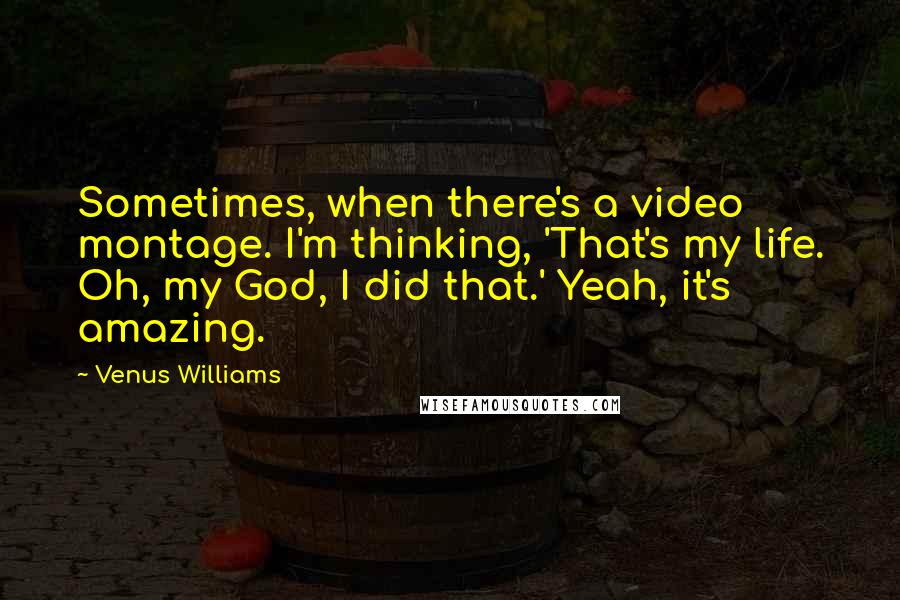 Venus Williams Quotes: Sometimes, when there's a video montage. I'm thinking, 'That's my life. Oh, my God, I did that.' Yeah, it's amazing.