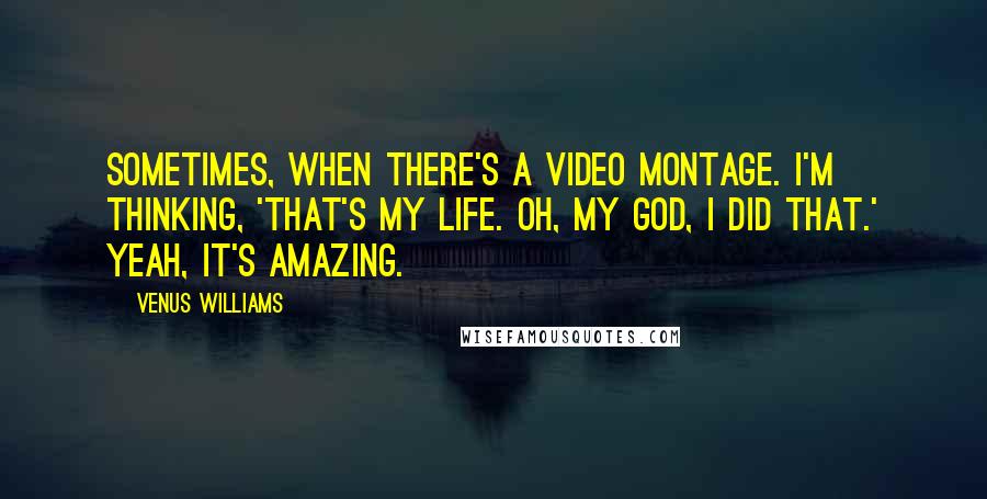 Venus Williams Quotes: Sometimes, when there's a video montage. I'm thinking, 'That's my life. Oh, my God, I did that.' Yeah, it's amazing.