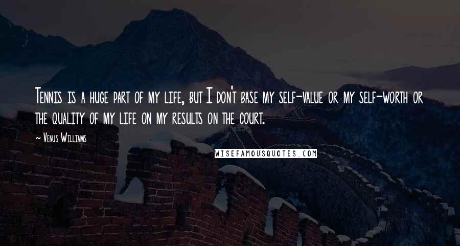 Venus Williams Quotes: Tennis is a huge part of my life, but I don't base my self-value or my self-worth or the quality of my life on my results on the court.