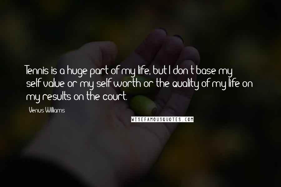 Venus Williams Quotes: Tennis is a huge part of my life, but I don't base my self-value or my self-worth or the quality of my life on my results on the court.