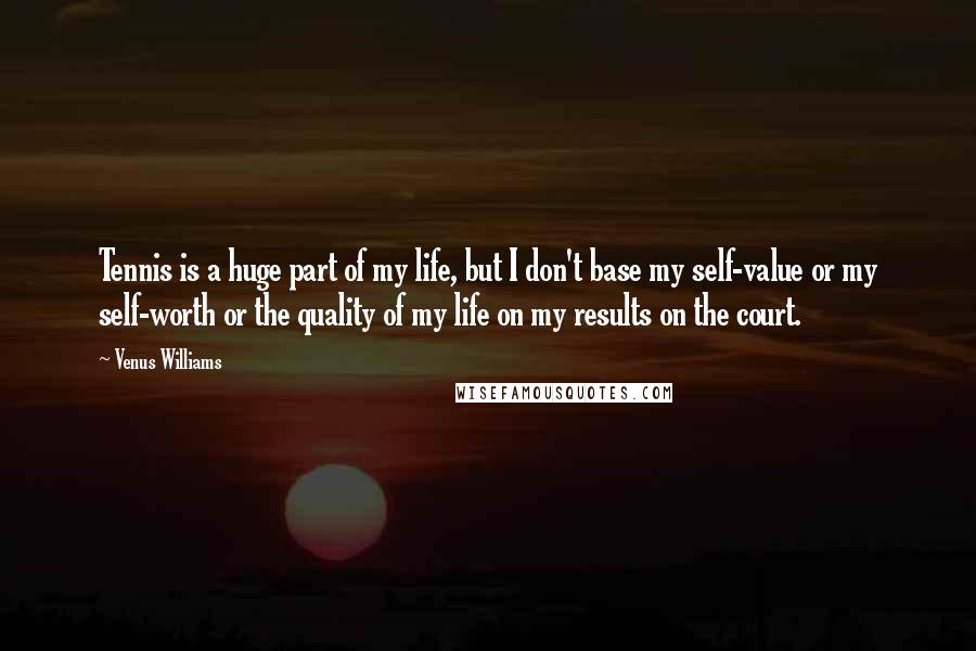 Venus Williams Quotes: Tennis is a huge part of my life, but I don't base my self-value or my self-worth or the quality of my life on my results on the court.