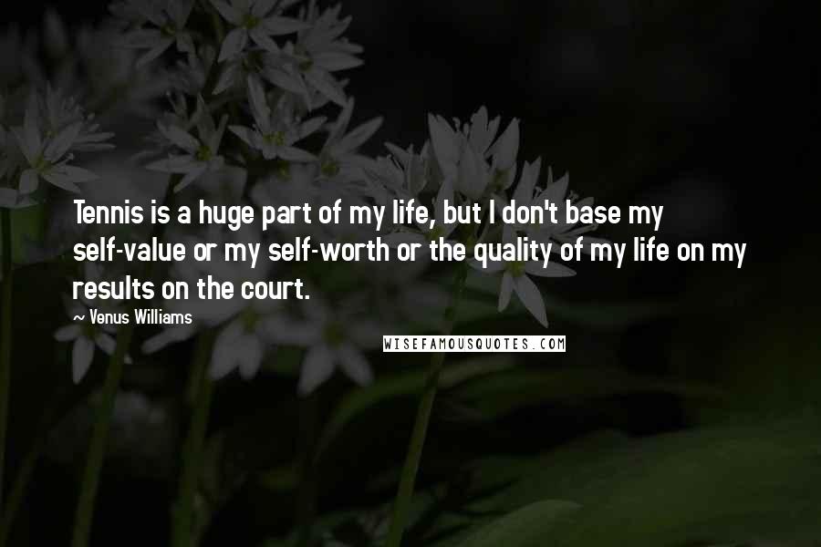 Venus Williams Quotes: Tennis is a huge part of my life, but I don't base my self-value or my self-worth or the quality of my life on my results on the court.