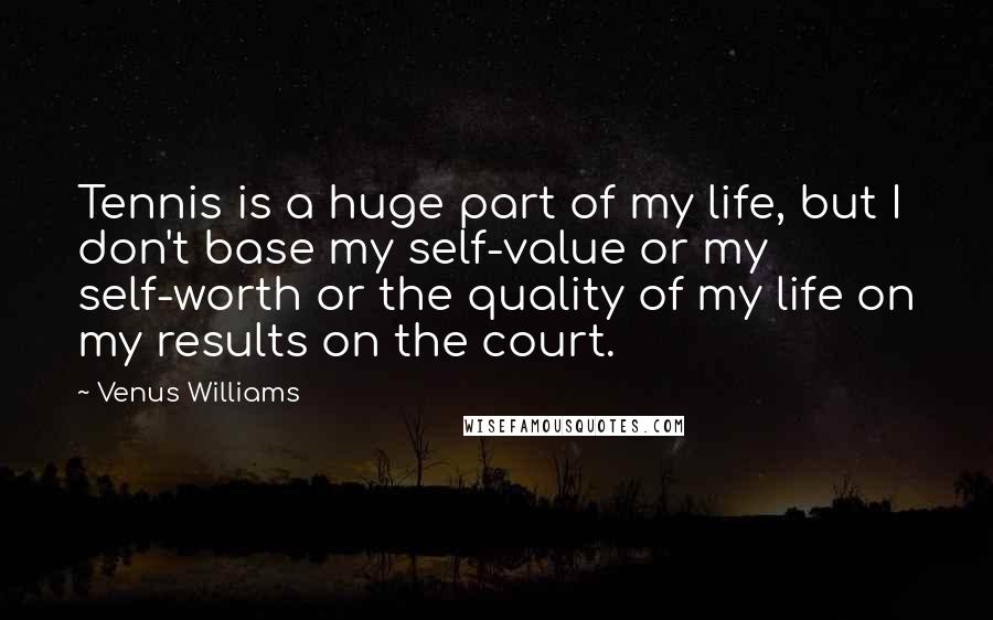 Venus Williams Quotes: Tennis is a huge part of my life, but I don't base my self-value or my self-worth or the quality of my life on my results on the court.