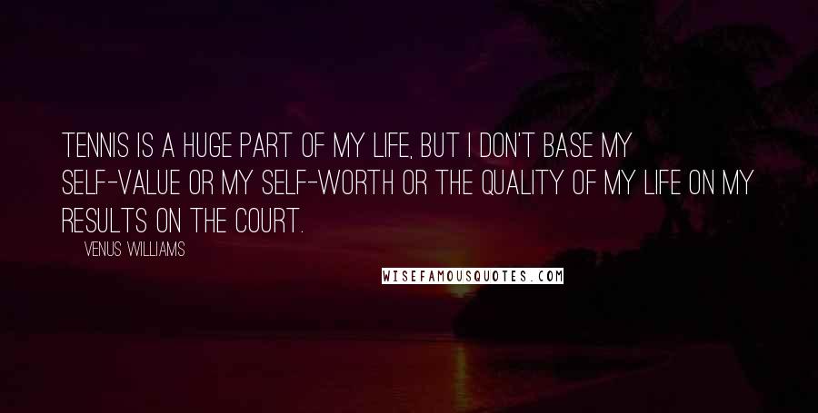 Venus Williams Quotes: Tennis is a huge part of my life, but I don't base my self-value or my self-worth or the quality of my life on my results on the court.