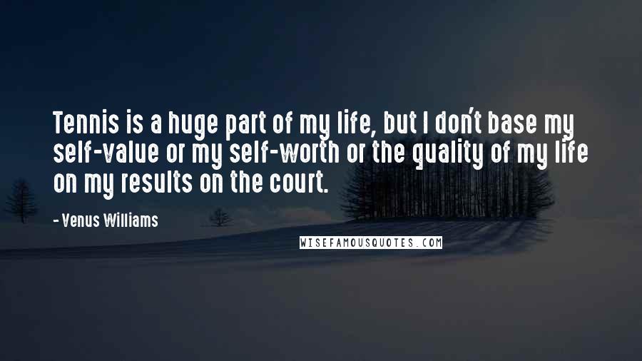 Venus Williams Quotes: Tennis is a huge part of my life, but I don't base my self-value or my self-worth or the quality of my life on my results on the court.