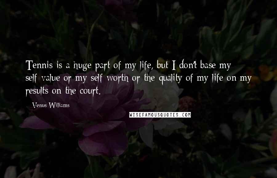 Venus Williams Quotes: Tennis is a huge part of my life, but I don't base my self-value or my self-worth or the quality of my life on my results on the court.