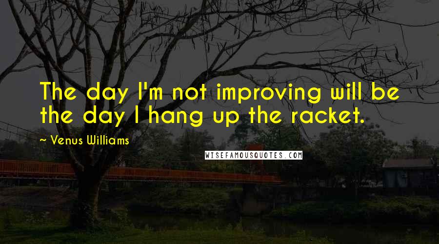 Venus Williams Quotes: The day I'm not improving will be the day I hang up the racket.