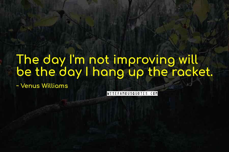 Venus Williams Quotes: The day I'm not improving will be the day I hang up the racket.