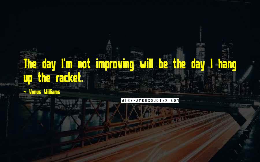 Venus Williams Quotes: The day I'm not improving will be the day I hang up the racket.