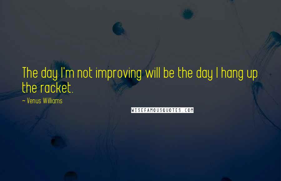 Venus Williams Quotes: The day I'm not improving will be the day I hang up the racket.