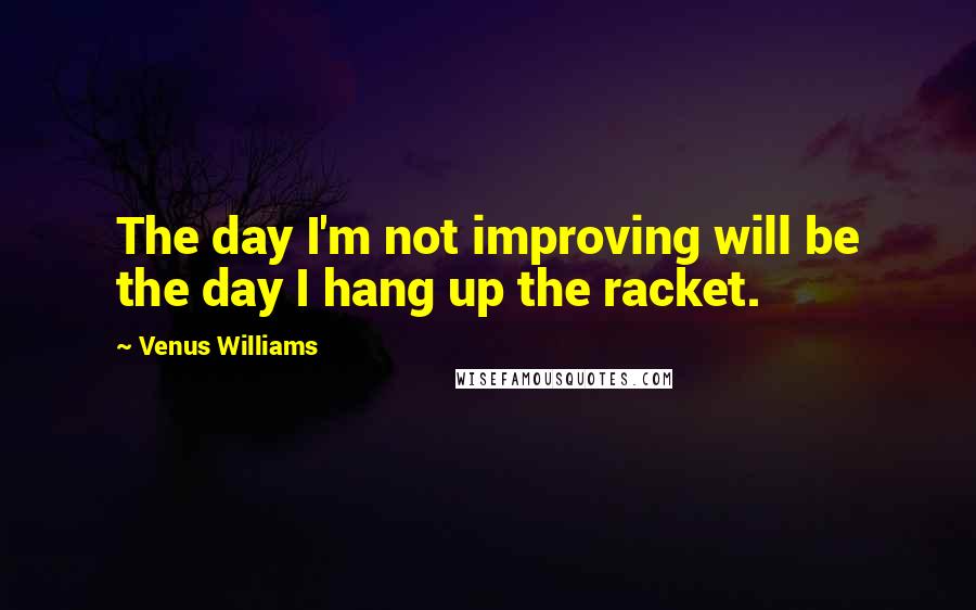 Venus Williams Quotes: The day I'm not improving will be the day I hang up the racket.