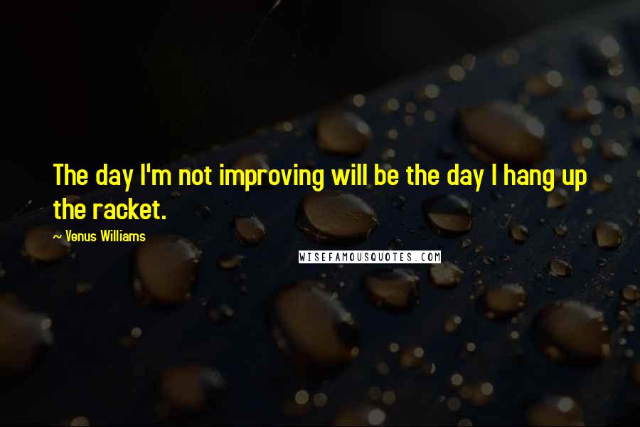 Venus Williams Quotes: The day I'm not improving will be the day I hang up the racket.