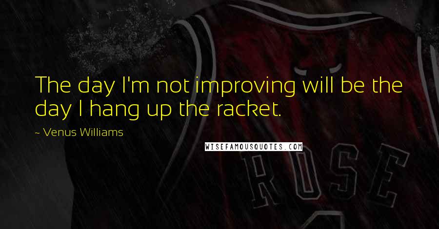 Venus Williams Quotes: The day I'm not improving will be the day I hang up the racket.