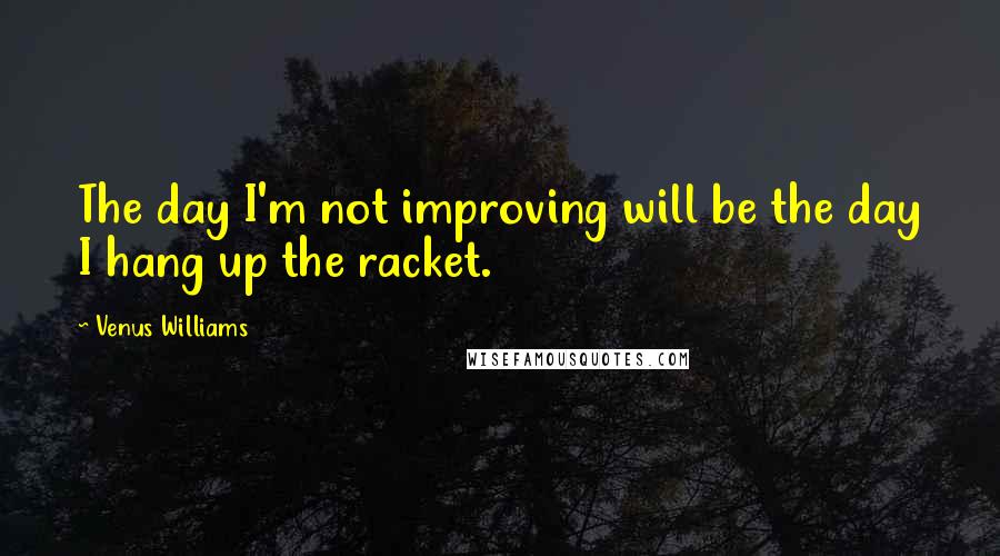 Venus Williams Quotes: The day I'm not improving will be the day I hang up the racket.