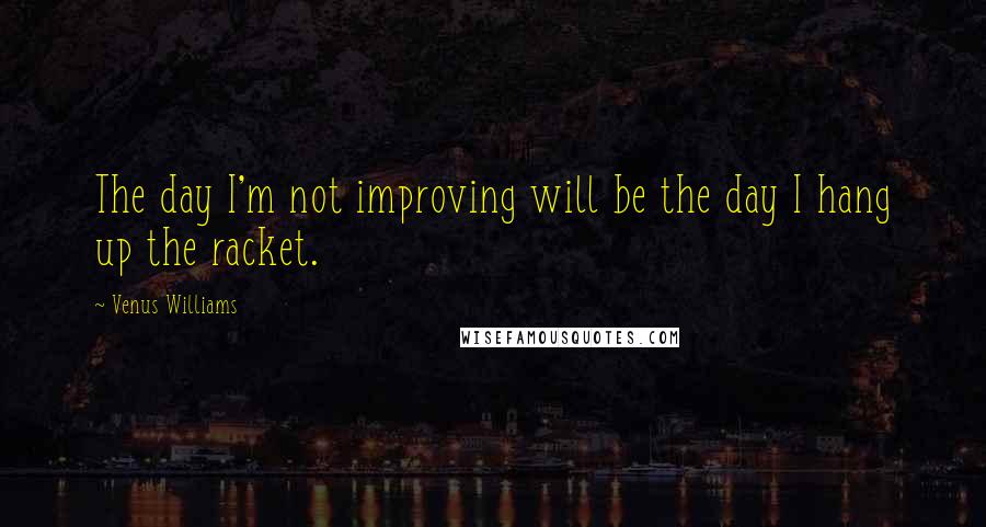 Venus Williams Quotes: The day I'm not improving will be the day I hang up the racket.