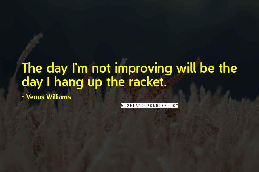 Venus Williams Quotes: The day I'm not improving will be the day I hang up the racket.