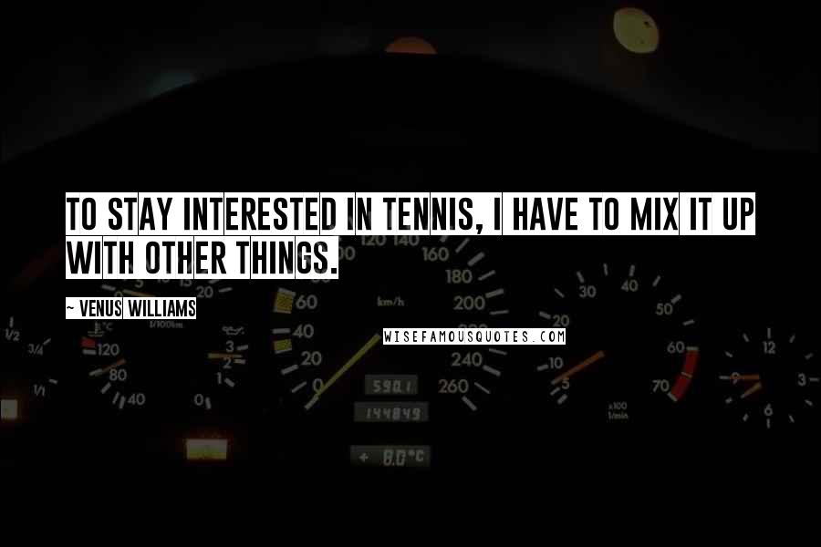 Venus Williams Quotes: To stay interested in tennis, I have to mix it up with other things.