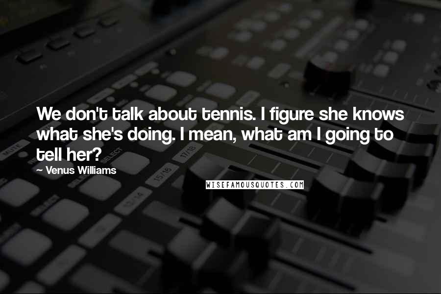 Venus Williams Quotes: We don't talk about tennis. I figure she knows what she's doing. I mean, what am I going to tell her?