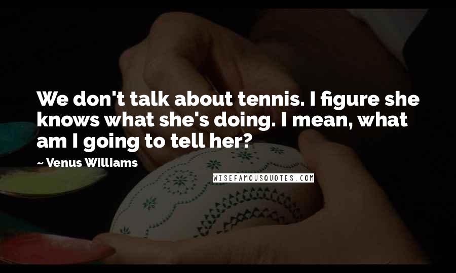 Venus Williams Quotes: We don't talk about tennis. I figure she knows what she's doing. I mean, what am I going to tell her?