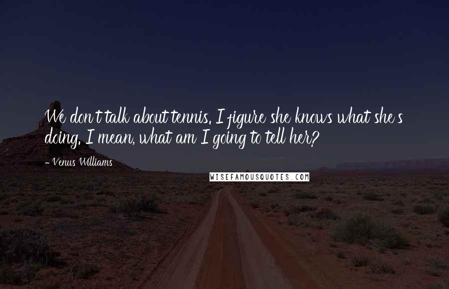 Venus Williams Quotes: We don't talk about tennis. I figure she knows what she's doing. I mean, what am I going to tell her?