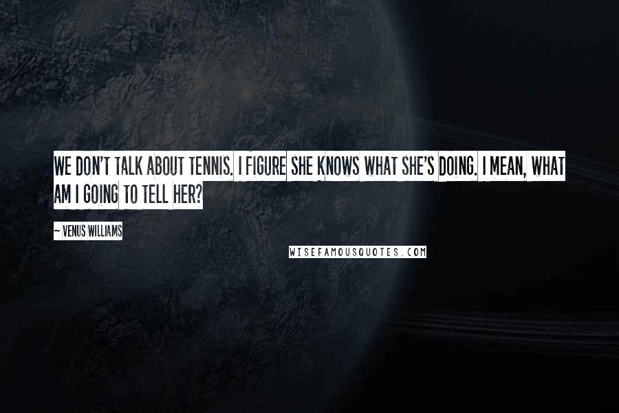 Venus Williams Quotes: We don't talk about tennis. I figure she knows what she's doing. I mean, what am I going to tell her?