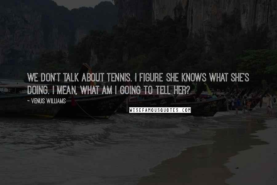 Venus Williams Quotes: We don't talk about tennis. I figure she knows what she's doing. I mean, what am I going to tell her?