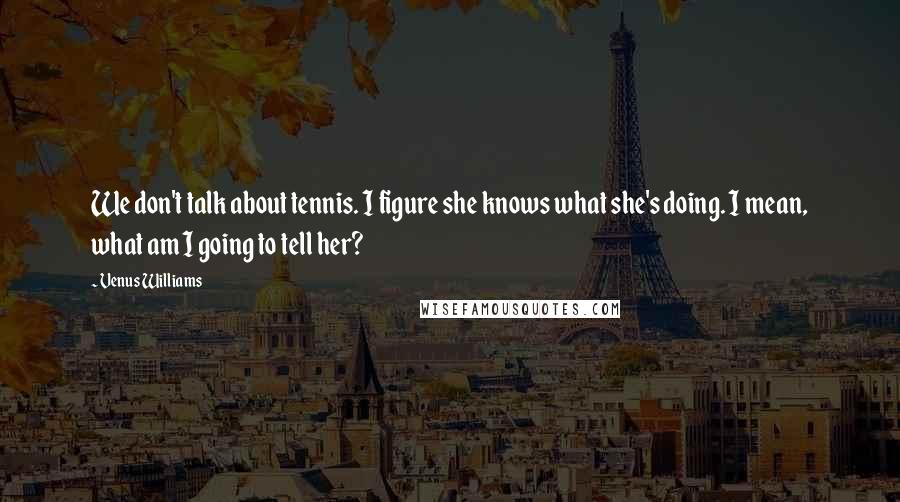 Venus Williams Quotes: We don't talk about tennis. I figure she knows what she's doing. I mean, what am I going to tell her?