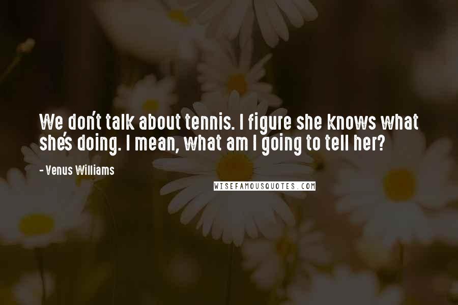 Venus Williams Quotes: We don't talk about tennis. I figure she knows what she's doing. I mean, what am I going to tell her?